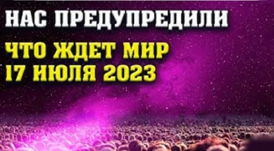 ⚡️🔥🔔Что ждет Мир 17 июля 2023 года🔥Эра Водолея🔥