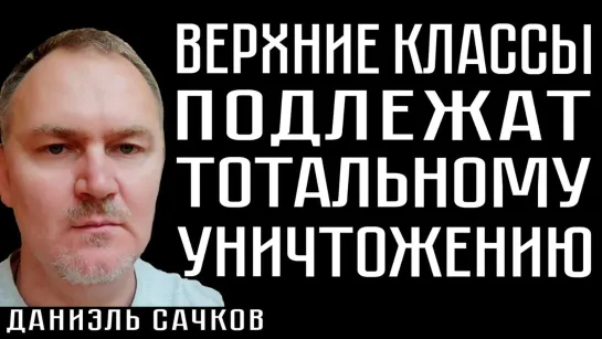 ВЕРХНИЕ КЛАССЫ ПОДЛЕЖАТ ТОТАЛЬНОМУ УНИЧТОЖЕНИЮ. Даниэль Сачков