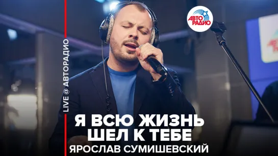 🅰️ Ярослав Сумишевский - Я Всю Жизнь Шёл К Тебе (LIVE @​ Авторадио)