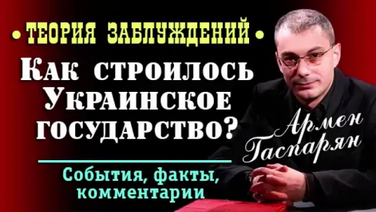 Армен Гаспарян • Как строилось Украинское государство • Теория заблуждений • 17.02.2017