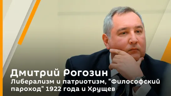 Дмитрий Рогозин. Либерализм и патриотизм, "Философский пароход" 1922 года и Хрущев