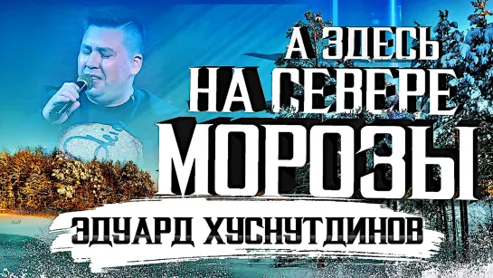 ЭДУАРД ХУСНУТДИНОВ - А ЗДЕСЬ на СЕВЕРЕ МОРОЗЫ