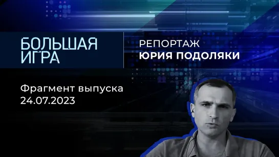 Репортаж Юрия Подоляки. Большая игра. Фрагмент выпуска от 24.07.2023