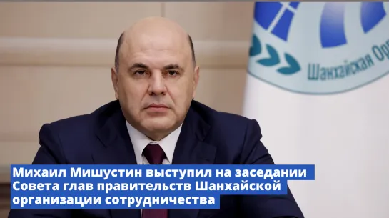 Михаил Мишустин: ШОС продолжает поступательно развиваться, повышать свою роль в решении международных, региональных проблем