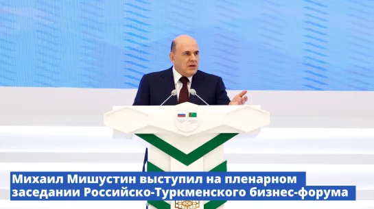 В Ашхабаде Михаил Мишустин выступил на пленарном заседании Российско-Туркменского бизнес-форума