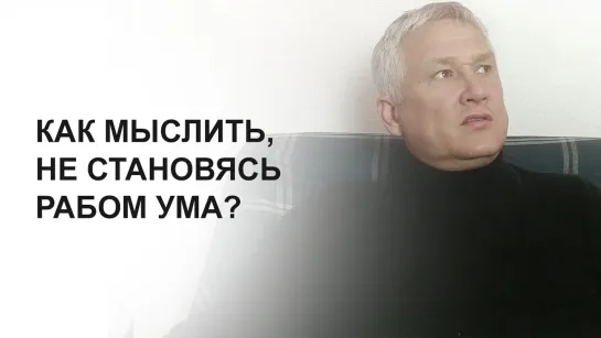 Как мыслить, не становясь рабом ума?