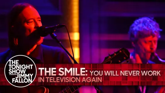 The Smile: You Will Never Work In Television Again | The Tonight Show Starring Jimmy Fallon