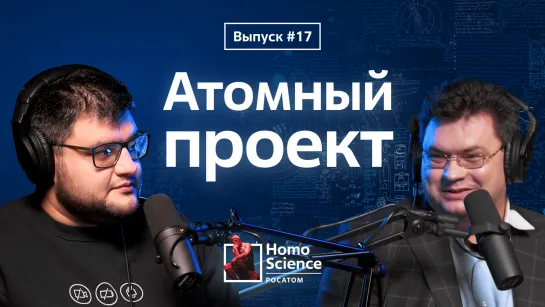 Атомный проект, 75 лет атомной отрасли и свобода научного поиска | #17 Homo Science