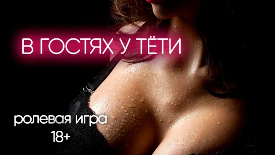 В гостях у тёти. АСМР ролевая игра 18+ (аудио на заказ)