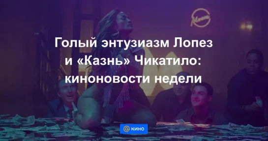 Голый энтузиазм Лопез и «Казнь» Чикатило: киноновости недели