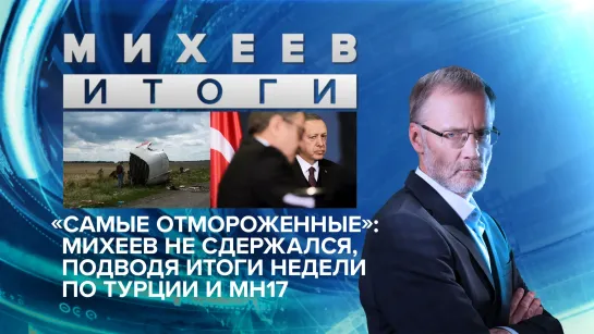 «Самые отмороженные»: Михеев не сдержался, подводя итоги недели по Турции и МН17