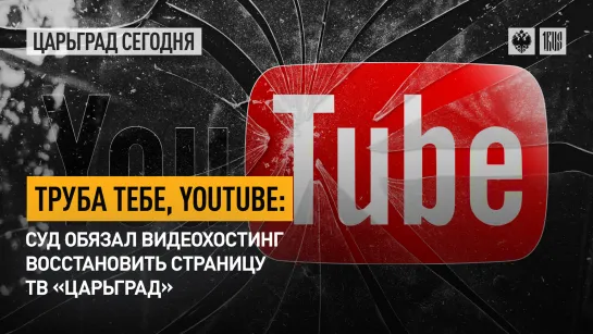 ТРУБА ТЕБЕ, YOUTUBE: суд обязал видеохостинг восстановить страницу ТВ «ЦАРЬГРАД»