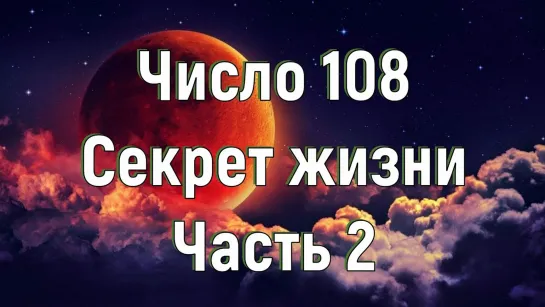 Число 108. Секрет жизни. Часть 2. [№ B-013.05.05.2020.]