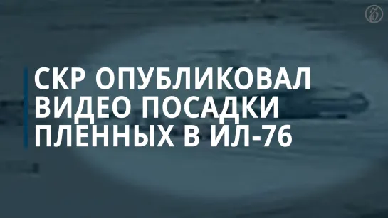 СКР опубликовал видео посадки военнопленных в потерпевший крушение Ил-76