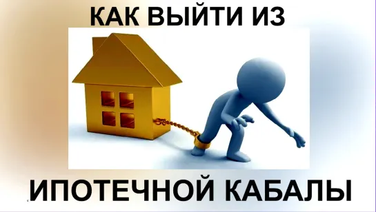 КАК ВЫЙТИ ИЗ ИПОТЕЧНОЙ КАБАЛЫ!