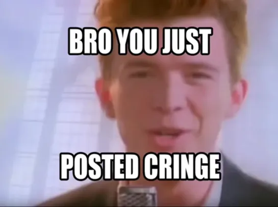 Bro you just posted cringe rickrolling version.mp4