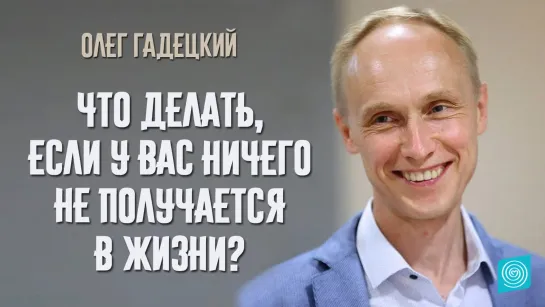 Что делать, если у вас ничего не получается в жизни? Олег Гадецкий