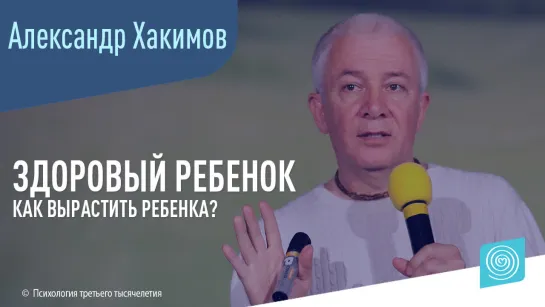 Как вырастить здорового ребенка? Александр Хакимов