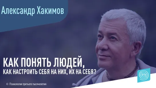 Как понять людей, как настроить себя на них, их на себя? Александр Хакимов