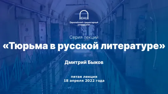 2022.04.18 Дмитрий Быков «Тюрьма в русской литературе» №5 (Европейский гуманитарный университет, Вильнюс)