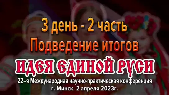 Подведения итогов Международной конференции «Идея Единой Руси!». г. Минск 2023. Часть 2