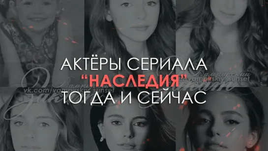 Актеры сериала Наследия: тогда и сейчас