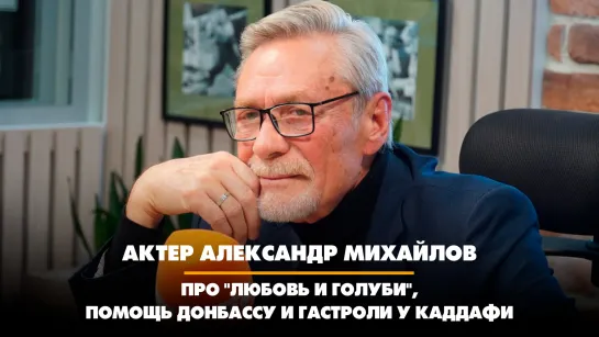 Александр МИХАЙЛОВ: Про "Любовь и голуби", помощь Донбассу и гастроли у Каддафи | 06.11.2023