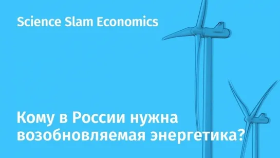 Science Slam Economics. Кому в России нужна возобновляемая энергетика?