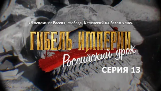 «Я вспомню: Россия, свобода, Керенский на белом коне». 13-я серия фильма «Гибель империи. Российский урок»