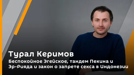 Беспокойное Эгейское, тандем Пекина и Эр-Рияда и закон о запрете секса в Индонезии | Турал Керимов