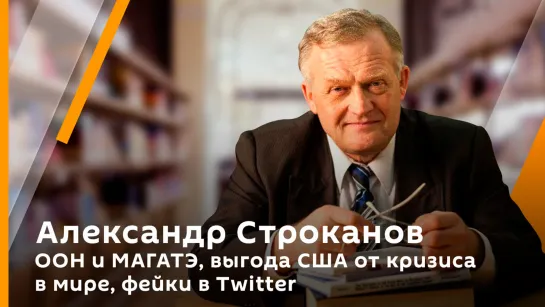 Александр Строканов. ООН и МАГАТЭ, выгода США от кризиса в мире, фейки в Twitter