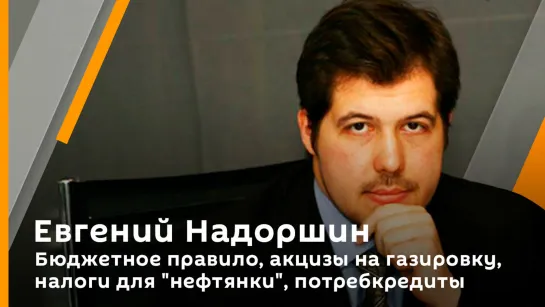 Евгений Надоршин. Бюджетное правило, акцизы на газировку, налоги для "нефтянки", потребкредиты