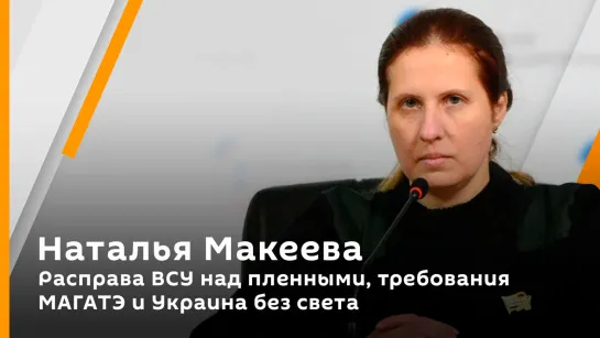 Наталья Макеева. Расправа ВСУ над пленными, требования МАГАТЭ и Украина без света