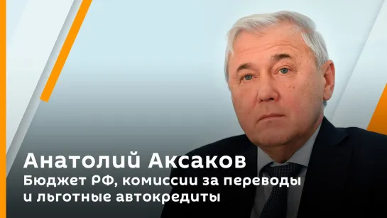 Анатолий Аксаков. Бюджет РФ, комиссии за переводы и льготные автокредиты