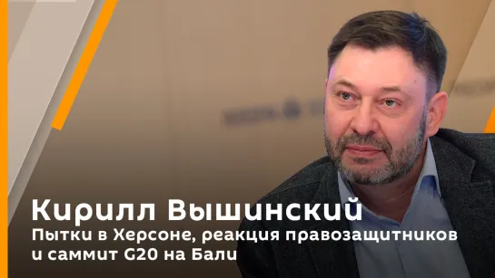 Кирилл Вышинский. Пытки в Херсоне, реакция правозащитников и саммит G20 на Бали