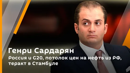 Генри Сардарян. Россия и G20, потолок цен на нефть из РФ, теракт в Стамбуле