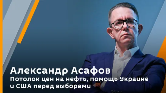 Александр Асафов. Потолок цен на нефть, помощь Украине и США перед выборами