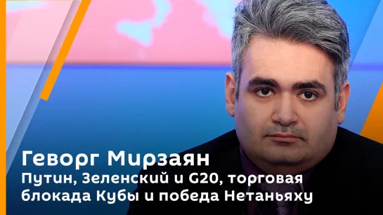 Геворг Мирзаян. Путин, Зеленский и G20, торговая блокада Кубы и победа Нетаньяху