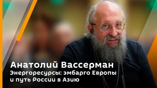 Анатолий Вассерман. Энергоресурсы: эмбарго Европы и путь России в Азию