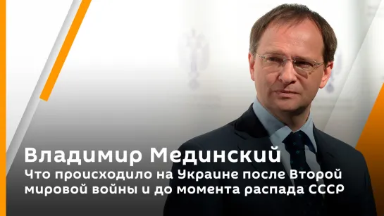 Владимир Мединский. Что происходило на Украине после Второй мировой войны и до момента распада СССР