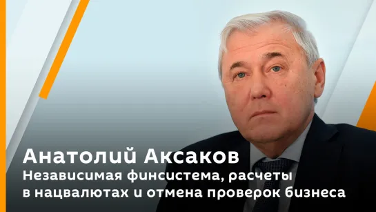 Анатолий Аксаков. Независимая финсистема, расчеты в нацвалютах и отмена проверок бизнеса