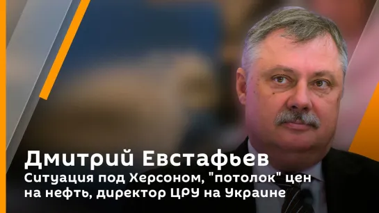 Дмитрий Евстафьев. Ситуация под Херсоном, "потолок" цен на нефть, директор ЦРУ на Украине