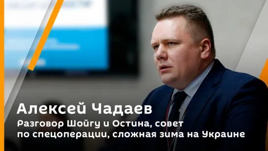 Алексей Чадаев. Разговор Шойгу и Остина, совет по спецоперации, сложная зима на Украине