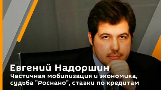 Евгений Надоршин. Частичная мобилизация и экономика, судьба "Роснано", ставки по кредитам