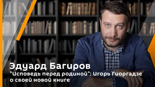 "Исповедь перед родиной": Игорь Гиоргадзе о своей новой книге | Эдуард Багиров