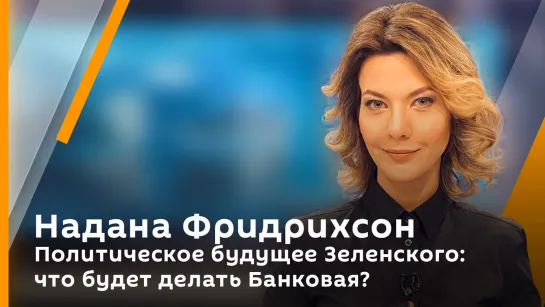 Надана Фридрихсон. Политическое будущее Зеленского: что будет делать Банковая?