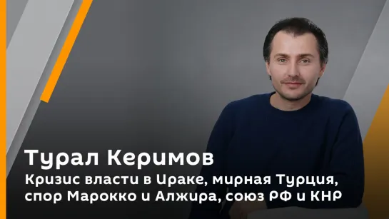 Кризис власти в Ираке, мирная Турция, спор Марокко и Алжира, союз РФ и КНР | Турал Керимов