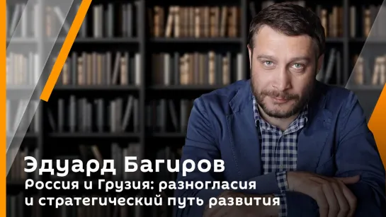 Эдуард Багиров. Россия и Грузия: разногласия и стратегический путь развития