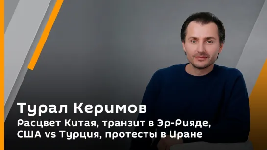 Расцвет Китая, транзит в Эр-Рияде, США vs Турция, протесты в Иране | Турал Керимов