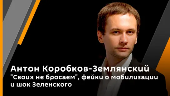 Антон Коробков-Землянский. "Своих не бросаем", фейки о мобилизации и шок Зеленского